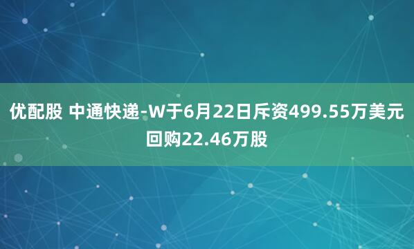 优配股 中通快递-W于6月22日斥资499.55万美元回购22.46万股