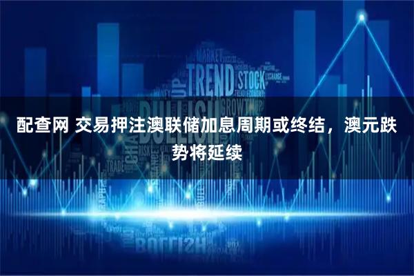 配查网 交易押注澳联储加息周期或终结，澳元跌势将延续