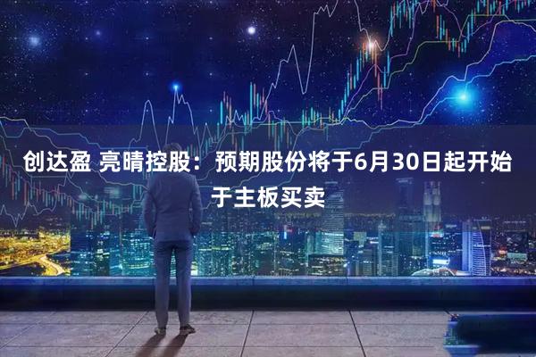 创达盈 亮晴控股：预期股份将于6月30日起开始于主板买卖
