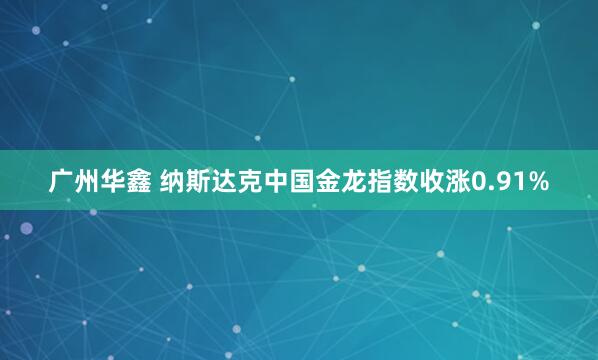 广州华鑫 纳斯达克中国金龙指数收涨0.91%