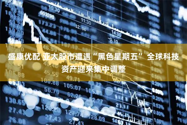 盛康优配 亚太股市遭遇“黑色星期五” 全球科技资产迎来集中调整
