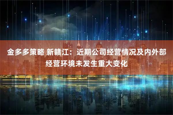 金多多策略 新赣江：近期公司经营情况及内外部经营环境未发生重大变化