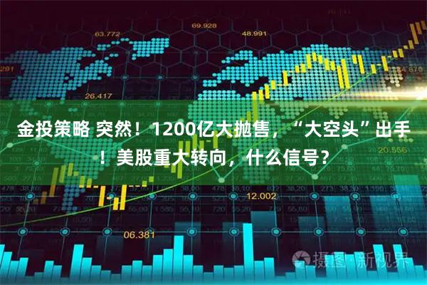 金投策略 突然！1200亿大抛售，“大空头”出手！美股重大转向，什么信号？
