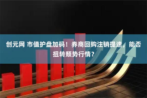 创元网 市值护盘加码！券商回购注销提速，能否扭转颓势行情？