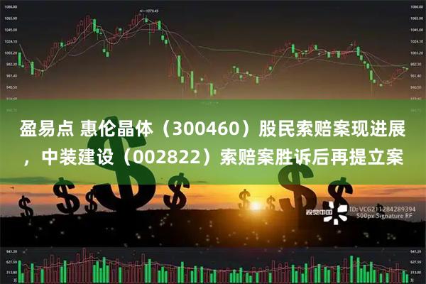 盈易点 惠伦晶体（300460）股民索赔案现进展，中装建设（002822）索赔案胜诉后再提立案