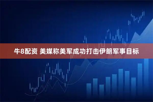 牛8配资 美媒称美军成功打击伊朗军事目标