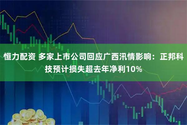 恒力配资 多家上市公司回应广西汛情影响：正邦科技预计损失超去年净利10%