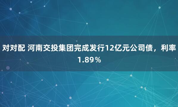 对对配 河南交投集团完成发行12亿元公司债，利率1.89％