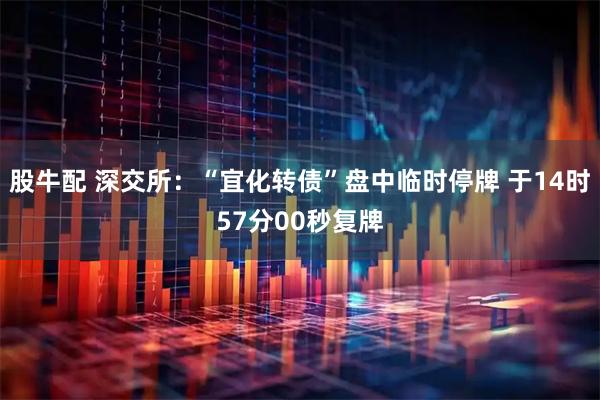 股牛配 深交所：“宜化转债”盘中临时停牌 于14时57分00秒复牌