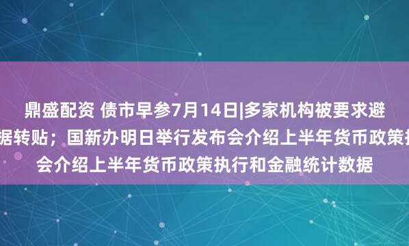 鼎盛配资 债市早参7月14日|多家机构被要求避免开展0.5%以下票据转贴；国新办明日举行发布会介绍上半年货币政策执行和金融统计数据