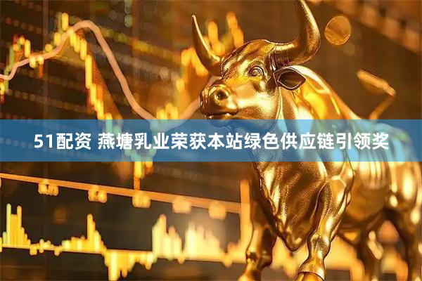 51配资 燕塘乳业荣获本站绿色供应链引领奖