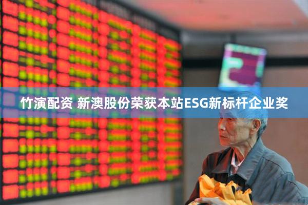 竹演配资 新澳股份荣获本站ESG新标杆企业奖