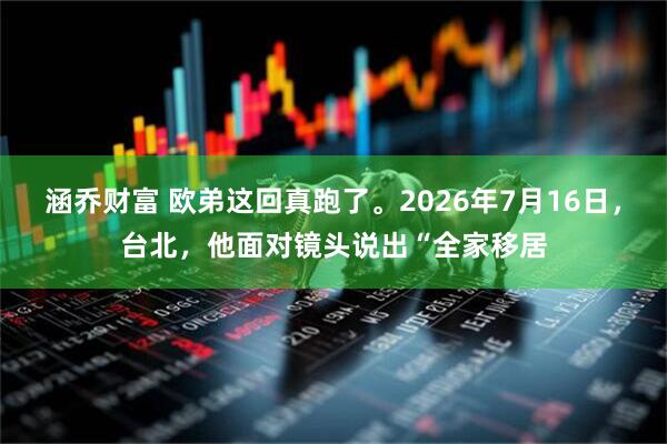 涵乔财富 欧弟这回真跑了。2026年7月16日，台北，他面对镜头说出“全家移居