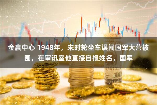 金赢中心 1948年，宋时轮坐车误闯国军大营被围，在审讯室他直接自报姓名，国军