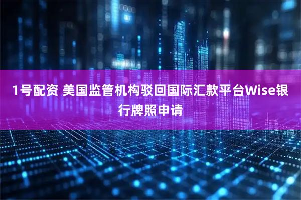 1号配资 美国监管机构驳回国际汇款平台Wise银行牌照申请