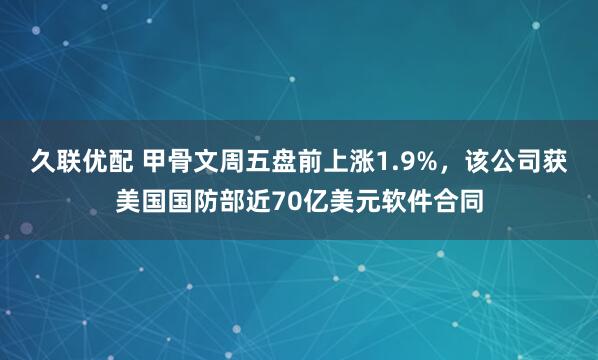 久联优配 甲骨文周五盘前上涨1.9%，该公司获美国国防部近70亿美元软件合同