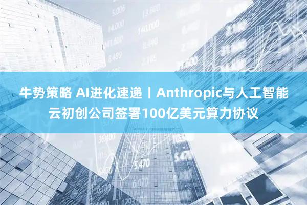 牛势策略 AI进化速递丨Anthropic与人工智能云初创公司签署100亿美元算力协议