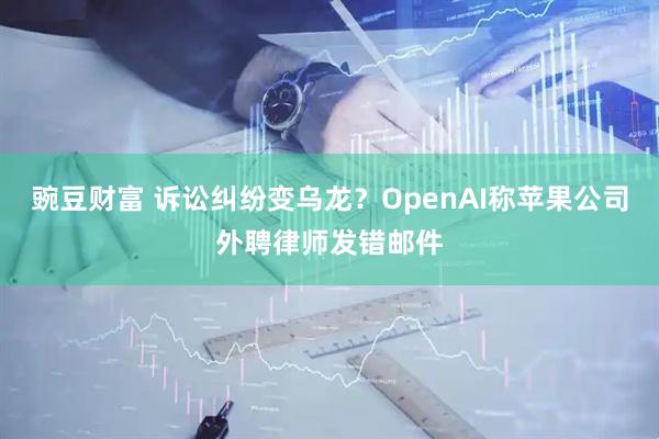 豌豆财富 诉讼纠纷变乌龙？OpenAI称苹果公司外聘律师发错邮件