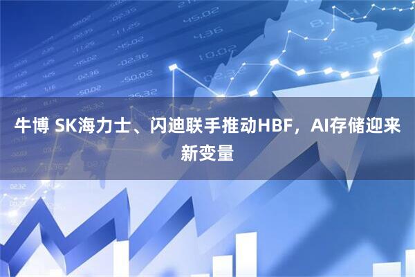 牛博 SK海力士、闪迪联手推动HBF，AI存储迎来新变量