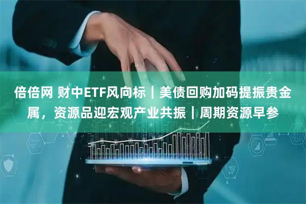 倍倍网 财中ETF风向标｜美债回购加码提振贵金属，资源品迎宏观产业共振｜周期资源早参
