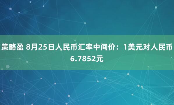 策略盈 8月25日人民币汇率中间价：1美元对人民币6.7852元