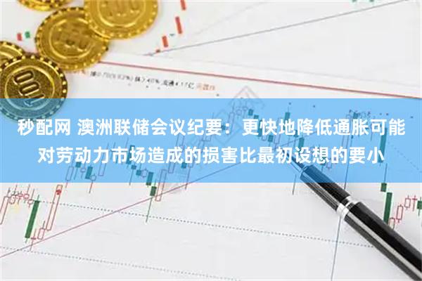 秒配网 澳洲联储会议纪要：更快地降低通胀可能对劳动力市场造成的损害比最初设想的要小