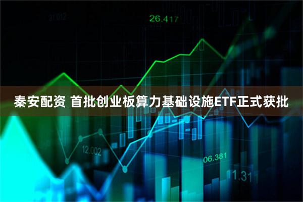 秦安配资 首批创业板算力基础设施ETF正式获批