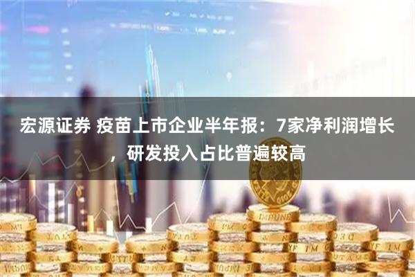 宏源证券 疫苗上市企业半年报：7家净利润增长，研发投入占比普遍较高