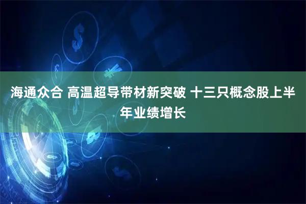海通众合 高温超导带材新突破 十三只概念股上半年业绩增长