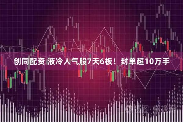 创同配资 液冷人气股7天6板！封单超10万手