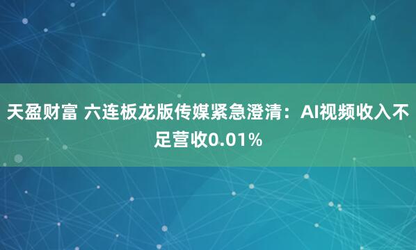 天盈财富 六连板龙版传媒紧急澄清:AI视频收入不足营收0.01%